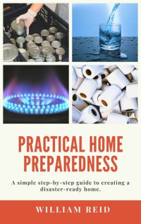 Reid, William — Practical Home Preparedness: A simple step-by-step guide to creating a disaster-ready home.