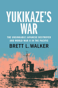 Brett L. Walker — Yukikaze's War: The Unsinkable Japanese Destroyer and World War