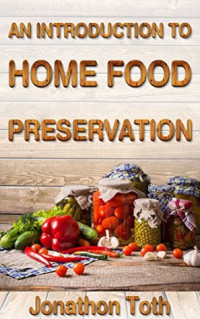 Jonathon Toth [Toth, Jonathon] — An Introduction to Home Food Preservation (The Perceptive Prepper Series Book 1)