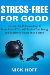 Nick Hoff [Hoff, Nick] — Stress-Free for Good: Discover the 13 Proven Keys to Stress Control That Will Double Your Energy and Happiness in Less Than a Week