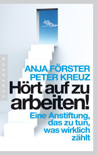 Förster, Anja & Kreuz, Peter — Hört auf zu arbeiten! · Eine Anstiftung das zu tun, was wirklich zählt