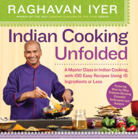 Raghavan Iyer — Indian Cooking Unfolded: A Master Class In Indian Cooking, With 100 Easy Recipes Using 10 Ingredients Or Less