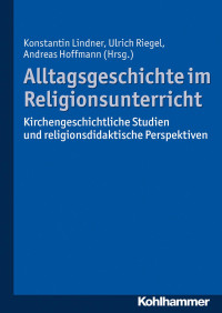 Konstantin Lindner & Ulrich Riegel & Andreas Hoffmann — Alltagsgeschichte im Religionsunterricht: Kirchengeschichtliche Studien und religionsdidaktische Perspektiven