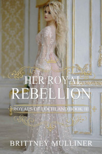 Brittney Mulliner [Mulliner, Brittney] — Her Royal Rebellion (Royals of Lochland #3)
