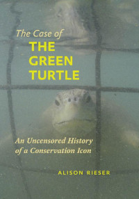 Alison Rieser — The Case of the Green Turtle: An Uncensored History of a Conservation Icon