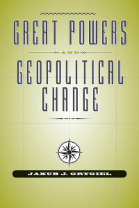 Jakub J. Grygiel — Great Powers and Geopolitical Change