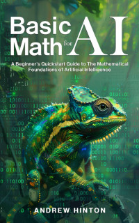Andrew Hinton — Basic Math for AI: A Beginner’s Quickstart Guide to the Mathematical Foundations of Artificial Intelligence