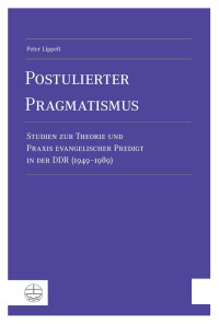 Peter Lippelt — Postulierter Pragmatismus. Studien zur Theorie und Praxis evangelischer Predigt in der DDR (1949-1989)