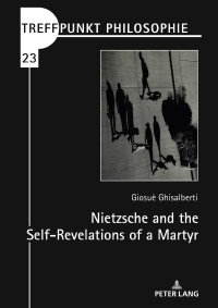 Giosuè Ghisalberti — Nietzsche and the Self-Revelations of a Martyr (Treffpunkt Philosophie, 23)