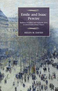 Helen M. Davies — Emile and Isaac Pereire: Bankers, Socialists and Sephardic Jews in nineteenth-century France