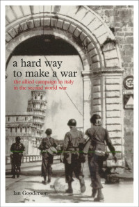 Ian Gooderson — A Hard Way to Make a War: The Allied Campaign in Italy in the Second World War