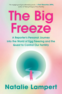 Natalie Lampert — The Big Freeze: A Reporter's Personal Journey into the World of Egg Freezing and the Quest to Control Our Fertility