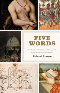 Roland Greene — Five Words: Critical Semantics in the Age of Shakespeare and Cervantes