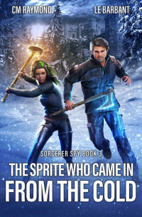 CM Raymond & LE Barbant — The Sprite Who Came in From the Cold (Sorcerer Spy Book 3)