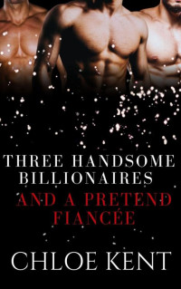 Chloe Kent — Three Handsome Billionaires and a Pretend Fiancée (Three Guys and a Girl Volume 2 Book 3)