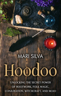 Mari Silva — Hoodoo: Unlocking the Secret Power of Rootwork, Folk Magic, Conjuration, Witchcraft, and Mojo