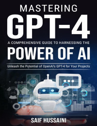 Hussaini, Saif — Mastering GPT-4 A Comprehensive Guide to Harnessing the Power of AI: Unleash the Potential of OpenAI's GPT-4 for Your Projects