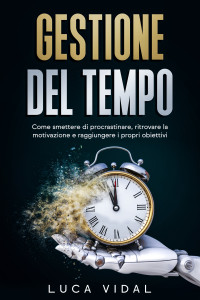 Vidal, Luca — Gestione del tempo: Tecniche e soluzioni per vivere una vita di successo. Come smettere di procrastinare, ritrovare la motivazione e raggiungere gli obiettivi (Italian Edition)