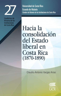 Claudio Antonio Vargas Arias — Hacia la consolidación del Estado liberal en Costa Rica (1870-1890)
