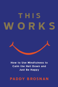 Paddy Brosnan — This Works: How to Use Mindfulness to Calm the Hell Down and Just Be Happy