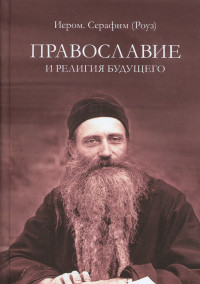 иеромонах Серафим Роуз — Православие и религия будущего. О «духовности» экуменизма — главной ереси XX века