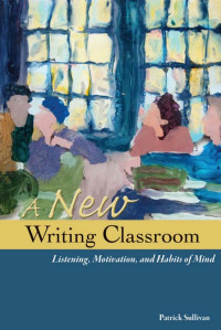 By — A New Writing Classroom: Listening, Motivation, and Habits of Mind