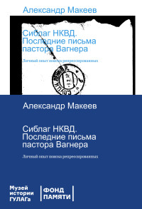 Александр Владимирович Макеев — Сиблаг НКВД. Последние письма пастора Вагнера. Личный опыт поиска репрессированных