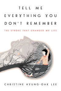 Christine Hyung-Oak Lee — Tell Me Everything You Don't Remember: The Stroke That Changed My Life