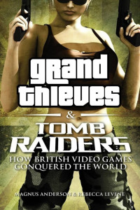 Rebecca Levene & Magnus Anderson — Grand Thieves & Tomb Raiders: How British Video Games Conquered the World