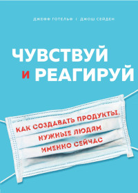 Джош Сейден & Джефф Готельф — Чувствуй и реагируй. Как создавать продукты, нужные людям именно сейчас