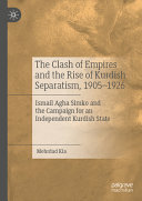 Mehrdad Kia — The Clash of Empires and the Rise of Kurdish Separatism, 1905-1926: Ismail Agha Simko and the Campaign for an Independent Kurdish State