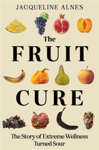 Jacqueline Alnes — The Fruit Cure: The story of extreme wellness turned sour