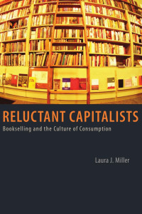 Laura J. Miller — Reluctant Capitalists: Bookselling and the Culture of Consumption