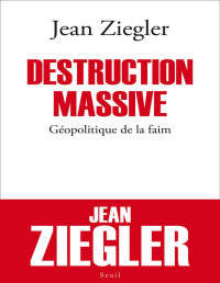 Jean Ziegler — Destruction massive. Géopolitique de la faim