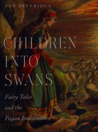 Jan Beveridge [Beveridge, Jan] — Children Into Swans: Fairy Tales and the Pagan Imagination