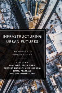 Alan Wiig & Kevin Ward & Theresa Enright & Mike Hodson & Hamil Pearsall & Jonathan Silver — Infrastructuring Urban Futures: The Politics of Remaking Cities