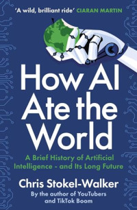 Chris Stokel-Walker — How AI Ate the World: A Brief History of Artificial Intelligence - And Its Long Future