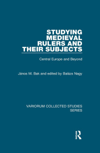 János M. Bak & Balázs Nagy & Gábor Klaniczay — Studying Medieval Rulers and Their Subjects;Central Europe and Beyond