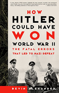 Bevin Alexander — How Hitler Could Have Won World War II: The Fatal Errors That Led to Nazi Defeat