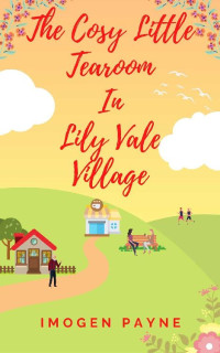 Imogen Payne — The Cosy Little Tearoom in Lily Vale Village (Lily Vale Village Book 4): An uplifting, heart-warming and hilarious romantic tale set in the British countryside