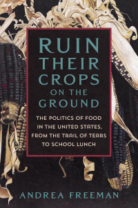 Andrea Freeman — Ruin Their Crops on the Ground: The Politics of Food in the United States, from the Trail of Tears to School Lunch