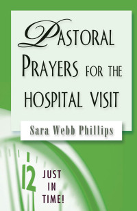 Sara Webb Phillips; — Just in Time! Pastoral Prayers for the Hospital Visit