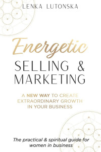 Lenka Lutonska — Energetic Selling and Marketing: A New Way to Create Extraordinary Growth in your Business