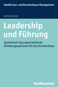 Achim Schütz — Leadership und Führung: Systemisch-Lösungsorientierte Handlungsoptionen für das Krankenhaus