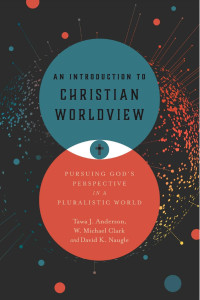 Tawa J. Anderson & W. Michael Clark & David K. Naugle — An Introduction to Christian Worldview