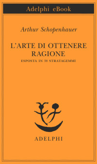 Arthur Schopenhauer — L'arte di ottenere ragione esposta in 38 stratagemmi