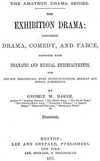 George M. Baker [Baker, George M. (George Melville)] — The Exhibition Drama / Comprising Drama, Comedy, and Farce, Together with Dramatic and Musical Entertainments