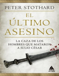 Peter Stothard — El Ultimo Asesino. La Caza de los Hombres que mataron a Julio César