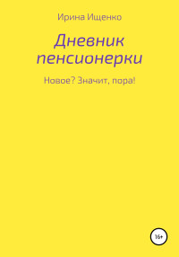 Ирина Вячеславовна Ищенко — Дневник пенсионерки. Новое? Значит, пора!