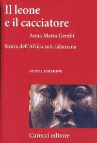 Anna M. Gentili — Il leone e il cacciatore. Storia dell'Africa sub-sahariana